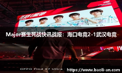 Major赛生死战快讯战报：海口电竞2-1武汉电竞