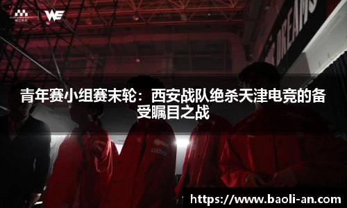 青年赛小组赛末轮：西安战队绝杀天津电竞的备受瞩目之战