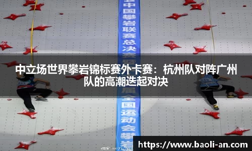 中立场世界攀岩锦标赛外卡赛：杭州队对阵广州队的高潮迭起对决